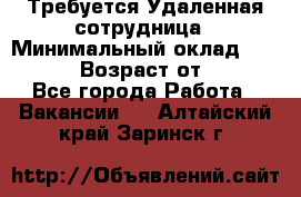 Требуется Удаленная сотрудница › Минимальный оклад ­ 97 000 › Возраст от ­ 18 - Все города Работа » Вакансии   . Алтайский край,Заринск г.